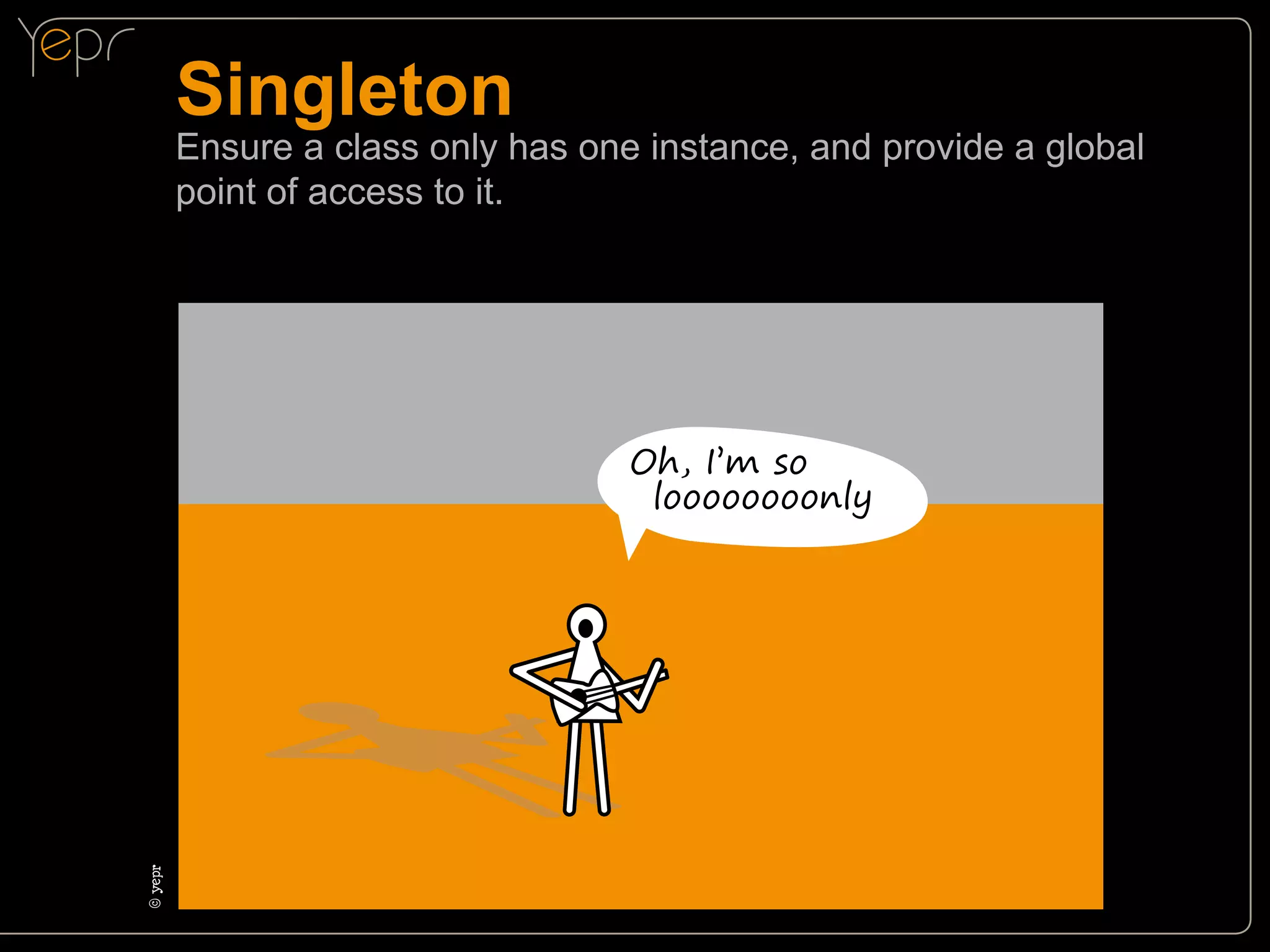 Singleton

Ensure a class only has one instance, and provide a global
point of access to it.

© yepr
c

Oh, I’m so
loooooooonly

 