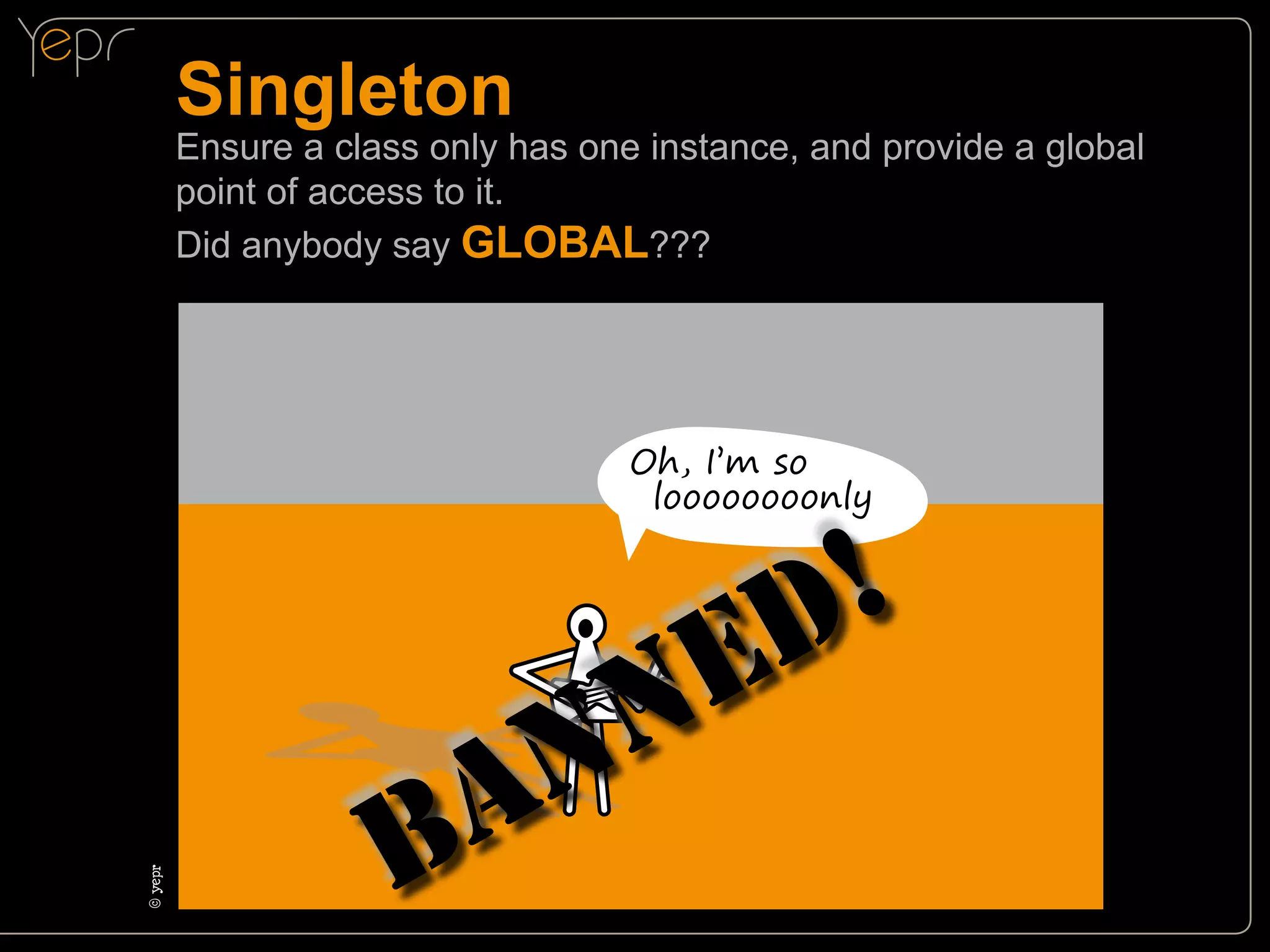 Singleton

Ensure a class only has one instance, and provide a global
point of access to it.
Did anybody say GLOBAL???

© yepr
c

Oh, I’m so
loooooooonly

B

N
A

E
N

!
D

 