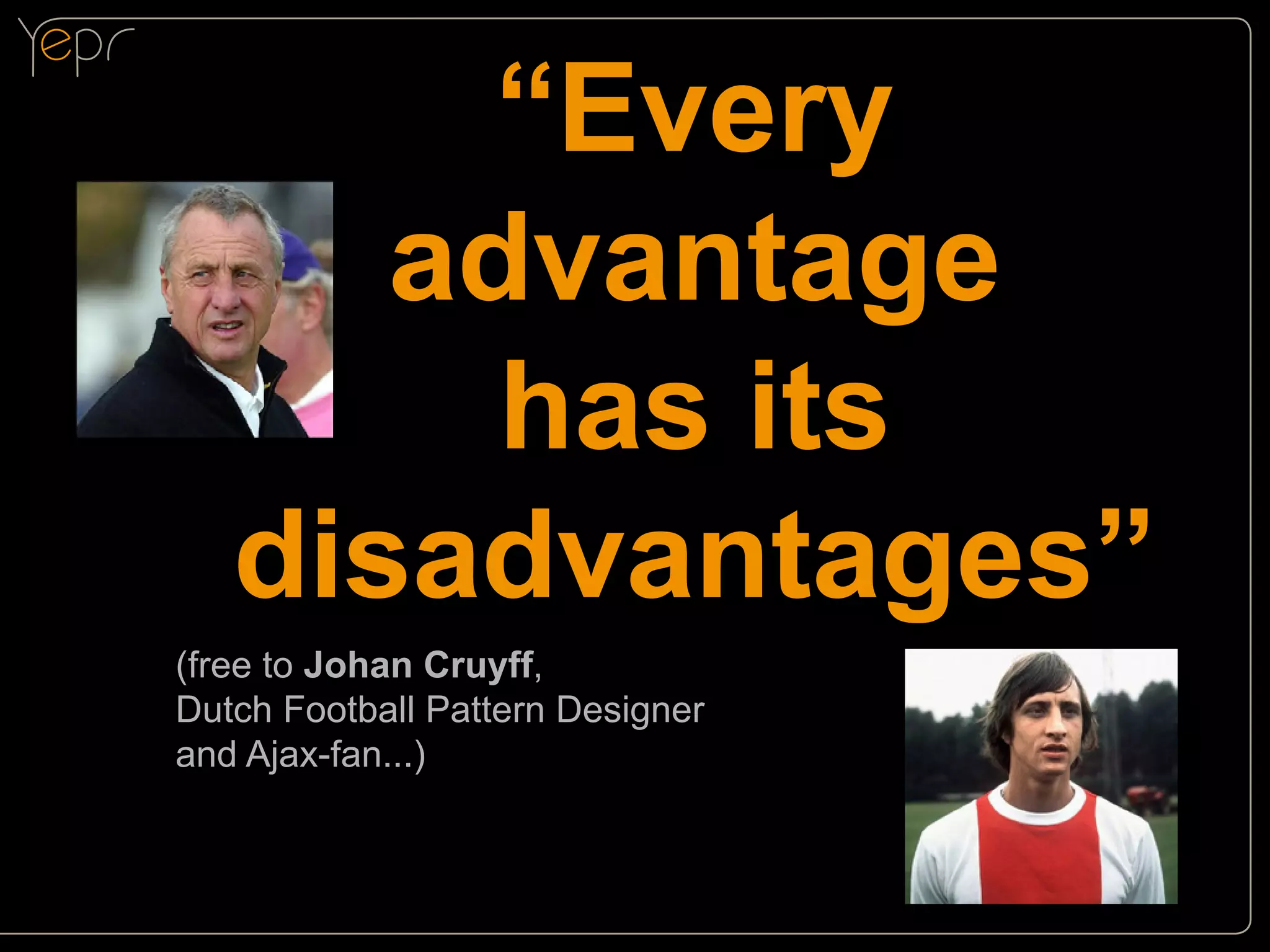 “Every
advantage
has its
disadvantages”

(free to Johan Cruyff,
Dutch Football Pattern Designer
and Ajax-fan...)

 