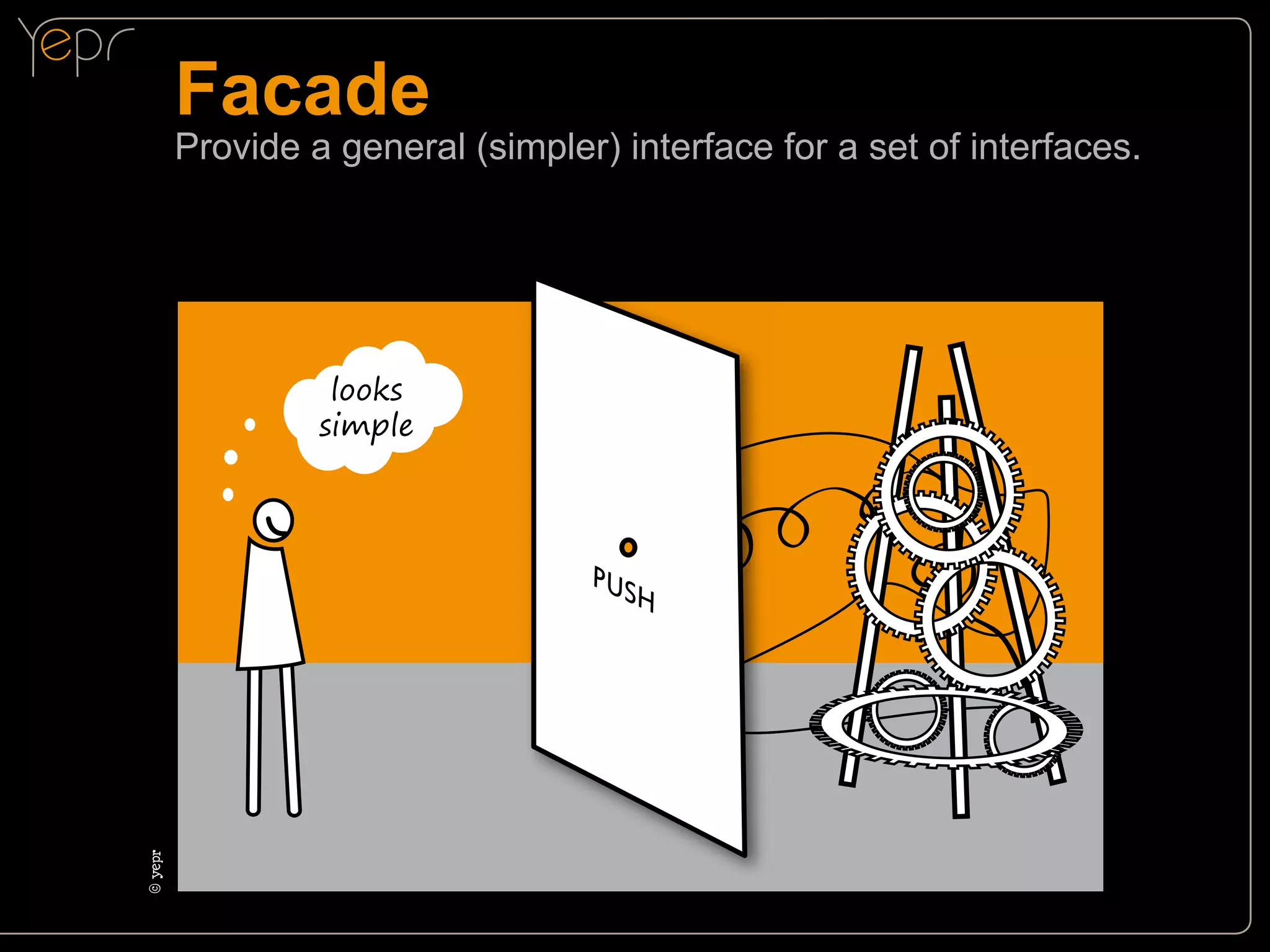 Facade

Provide a general (simpler) interface for a set of interfaces.

©c
yepr

looks
simple

 