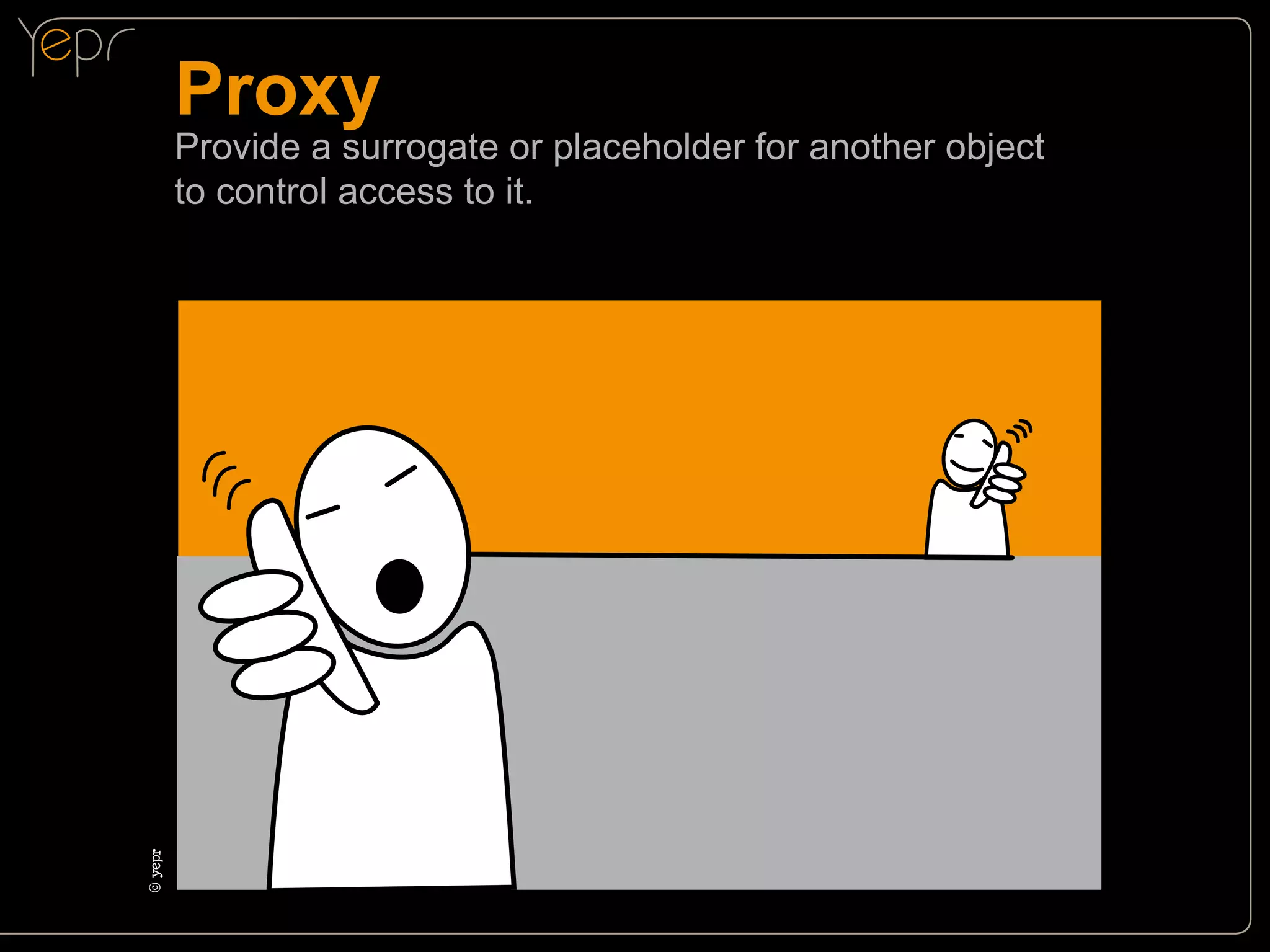 Proxy

©c
yepr

Provide a surrogate or placeholder for another object
to control access to it.

 