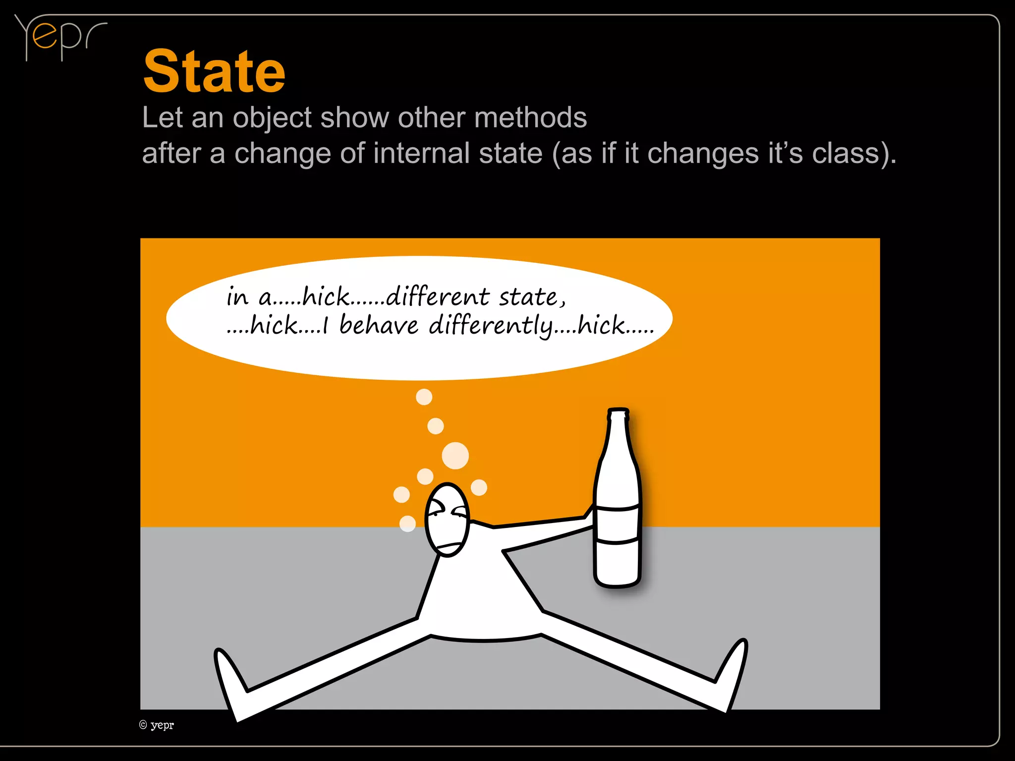 State

Let an object show other methods
after a change of internal state (as if it changes it’s class).

in a.....hick......different state,
....hick....I behave differently....hick.....

©c
yepr

 