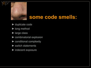 some code smells:
►►duplicate code
►►long method
►►large class
►►combinatorial explosion
►►conditional complexity
►►switch statements
►►indecent exposure

 