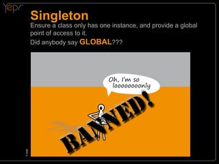 Singleton

Ensure a class only has one instance, and provide a global
point of access to it.
Did anybody say GLOBAL???

© yepr
c

Oh, I’m so
loooooooonly

B

N
A

E
N

!
D

 