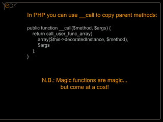 In PHP you can use __call to copy parent methods:
public function __call($method, $args) {
return call_user_func_array(
array($this->decoratedInstance, $method),
$args
);
}

N.B.: Magic functions are magic...
but come at a cost!

 