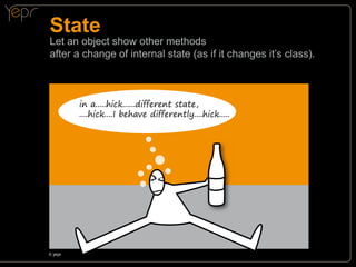 State

Let an object show other methods
after a change of internal state (as if it changes it’s class).

in a.....hick......different state,
....hick....I behave differently....hick.....

©c
yepr

 