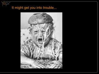 It might get you into trouble...

 