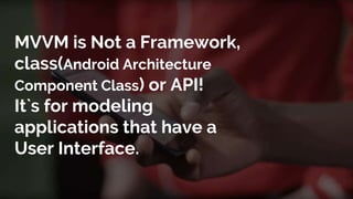 MVVM is Not a Framework,
class(Android Architecture
Component Class) or API!
It`s for modeling
applications that have a
User Interface.
 