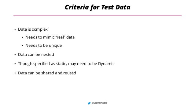 @BagmarAnand
Criteria for Test Data
• Data is complex
• Needs to mimic “real” data
• Needs to be unique
• Data can be nested
• Though specified as static, may need to be Dynamic
• Data can be shared and reused
 