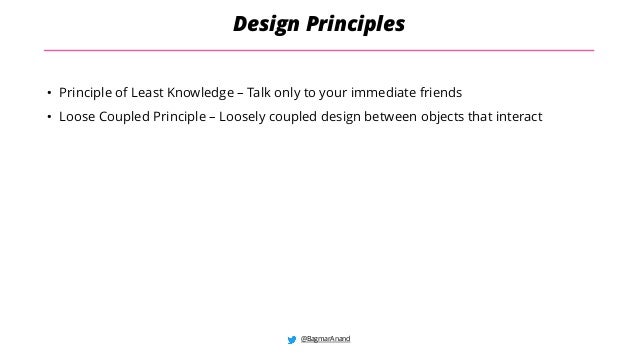 @BagmarAnand
Design Principles
• Principle of Least Knowledge – Talk only to your immediate friends
• Loose Coupled Principle – Loosely coupled design between objects that interact
 