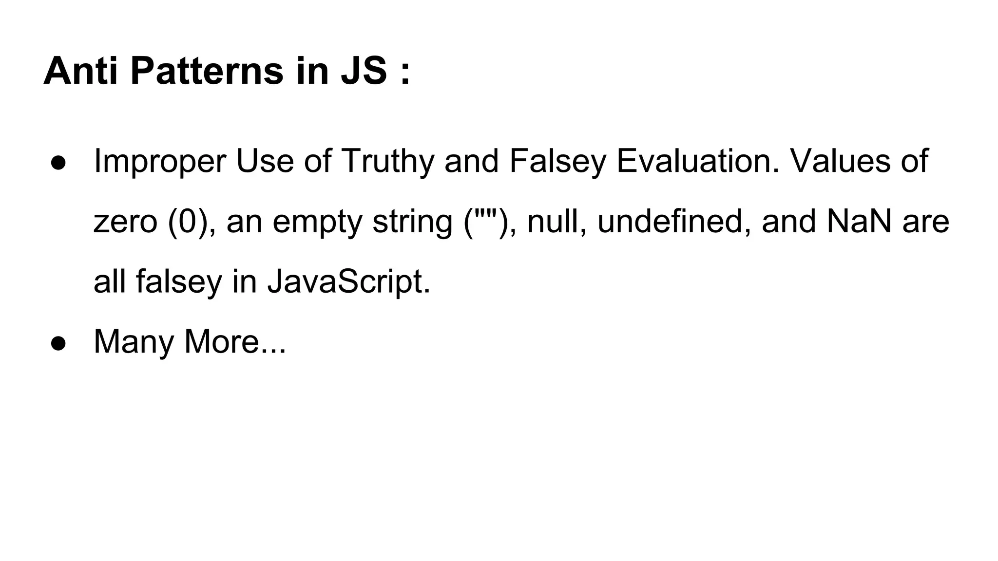 Anti Patterns in JS :
● Improper Use of Truthy and Falsey Evaluation. Values of
zero (0), an empty string (""), null, undefined, and NaN are
all falsey in JavaScript.
● Many More...
 