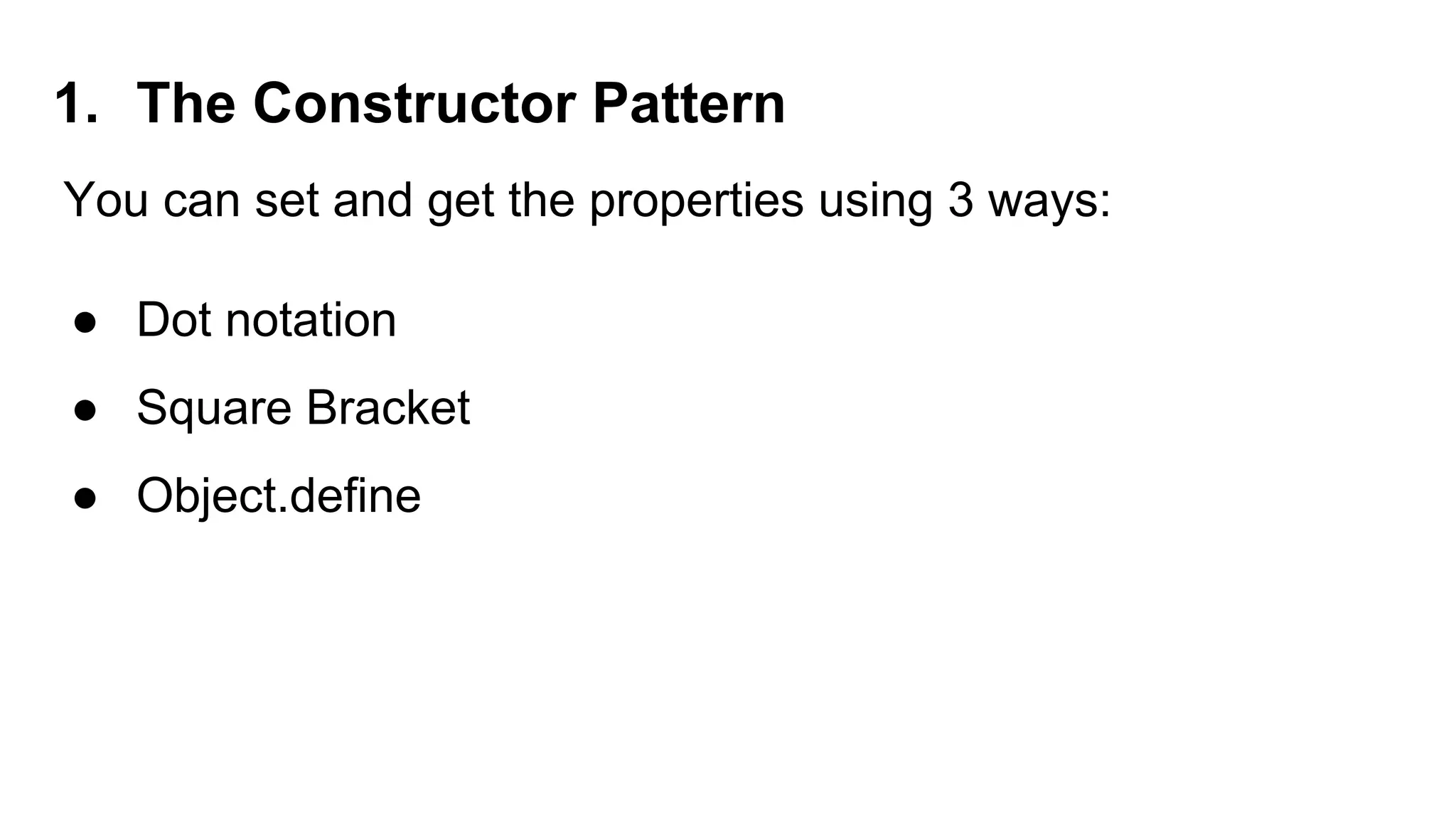 1. The Constructor Pattern
You can set and get the properties using 3 ways:
● Dot notation
● Square Bracket
● Object.define
 