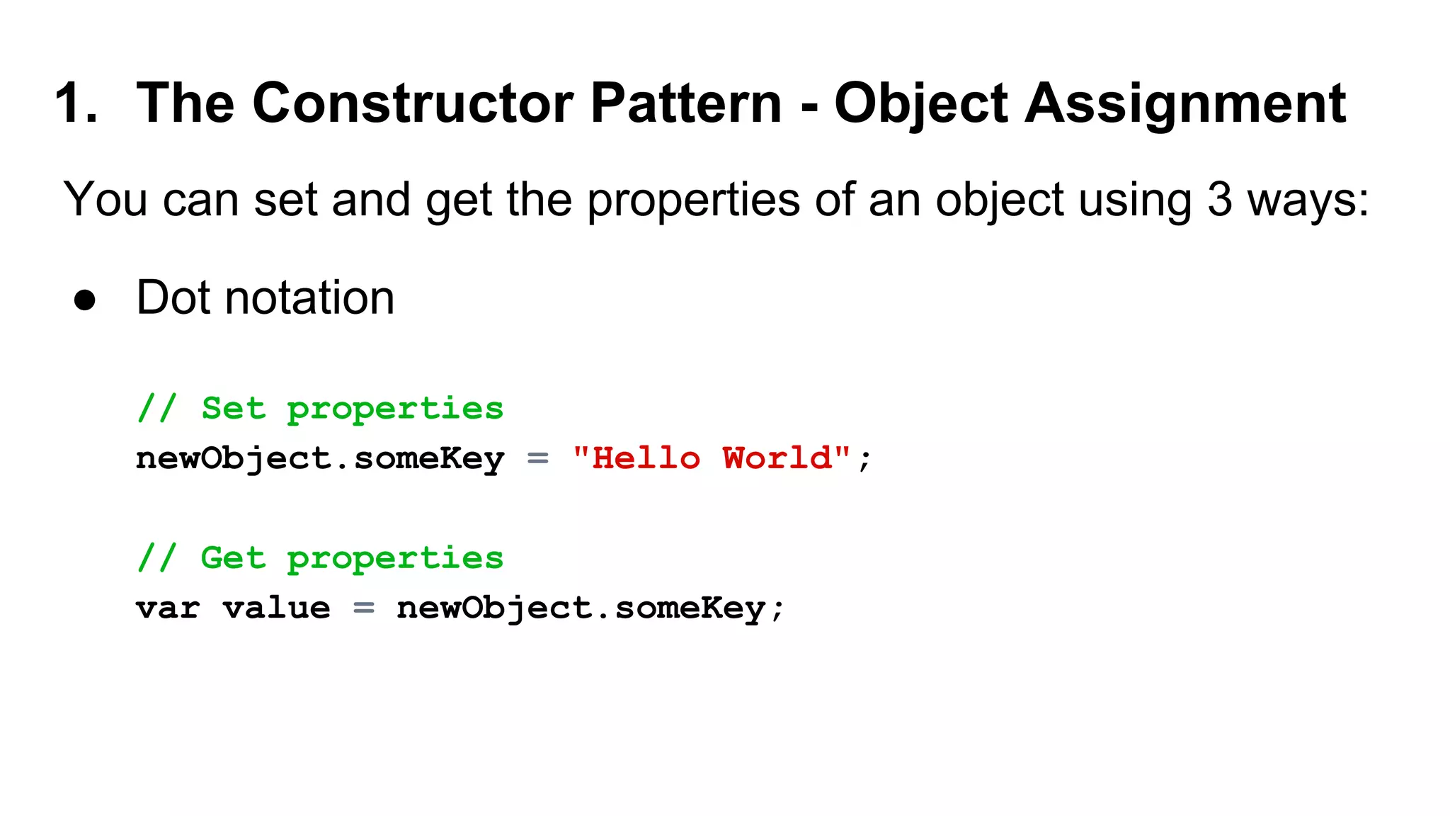 1. The Constructor Pattern - Object Assignment
You can set and get the properties of an object using 3 ways:
● Dot notation
// Set properties
newObject.someKey = "Hello World";
// Get properties
var value = newObject.someKey;
 