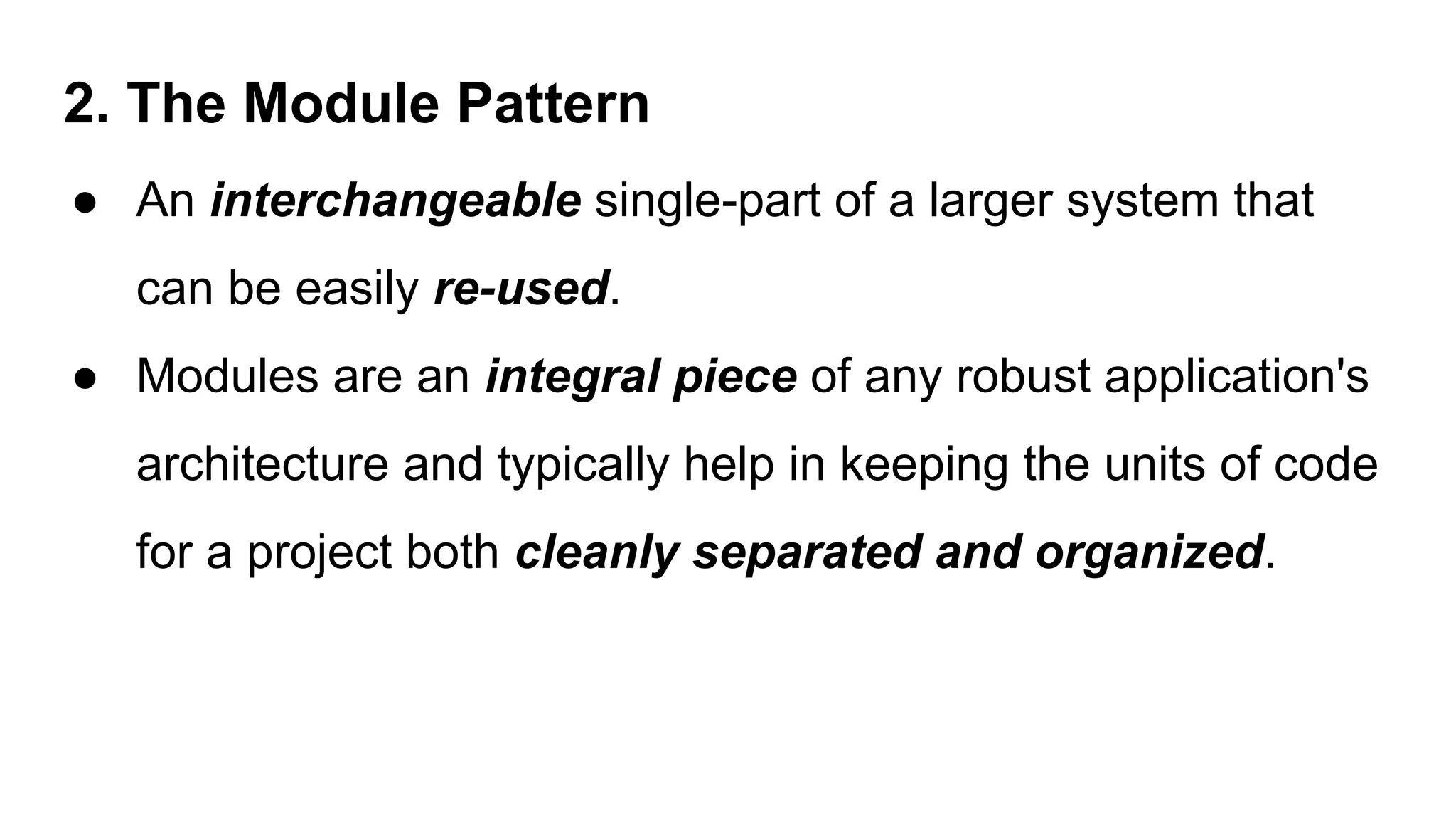 2. The Module Pattern
● An interchangeable single-part of a larger system that
can be easily re-used.
● Modules are an integral piece of any robust application's
architecture and typically help in keeping the units of code
for a project both cleanly separated and organized.
 