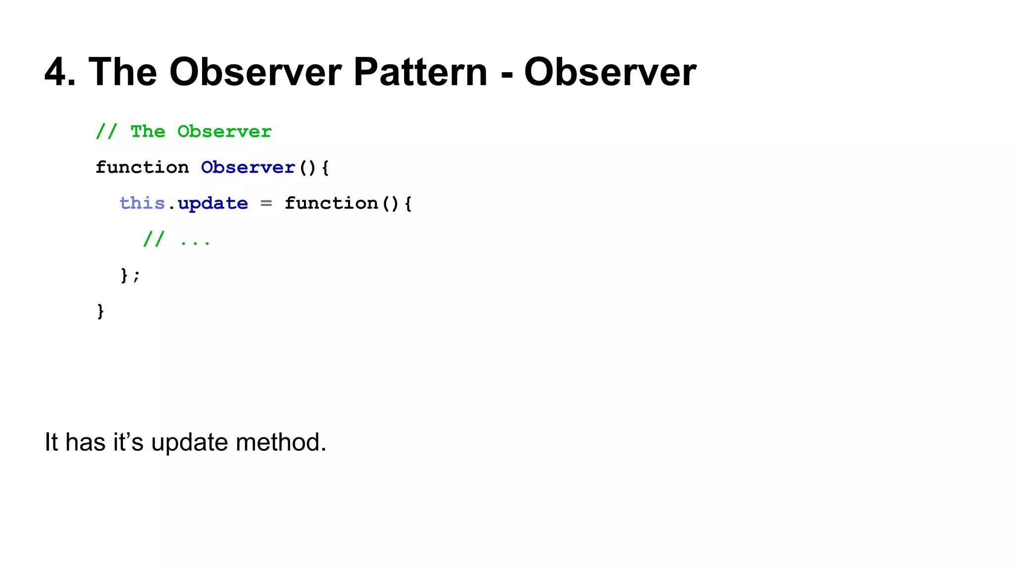 4. The Observer Pattern - Observer
// The Observer
function Observer(){
this.update = function(){
// ...
};
}
It has it’s update method.
 