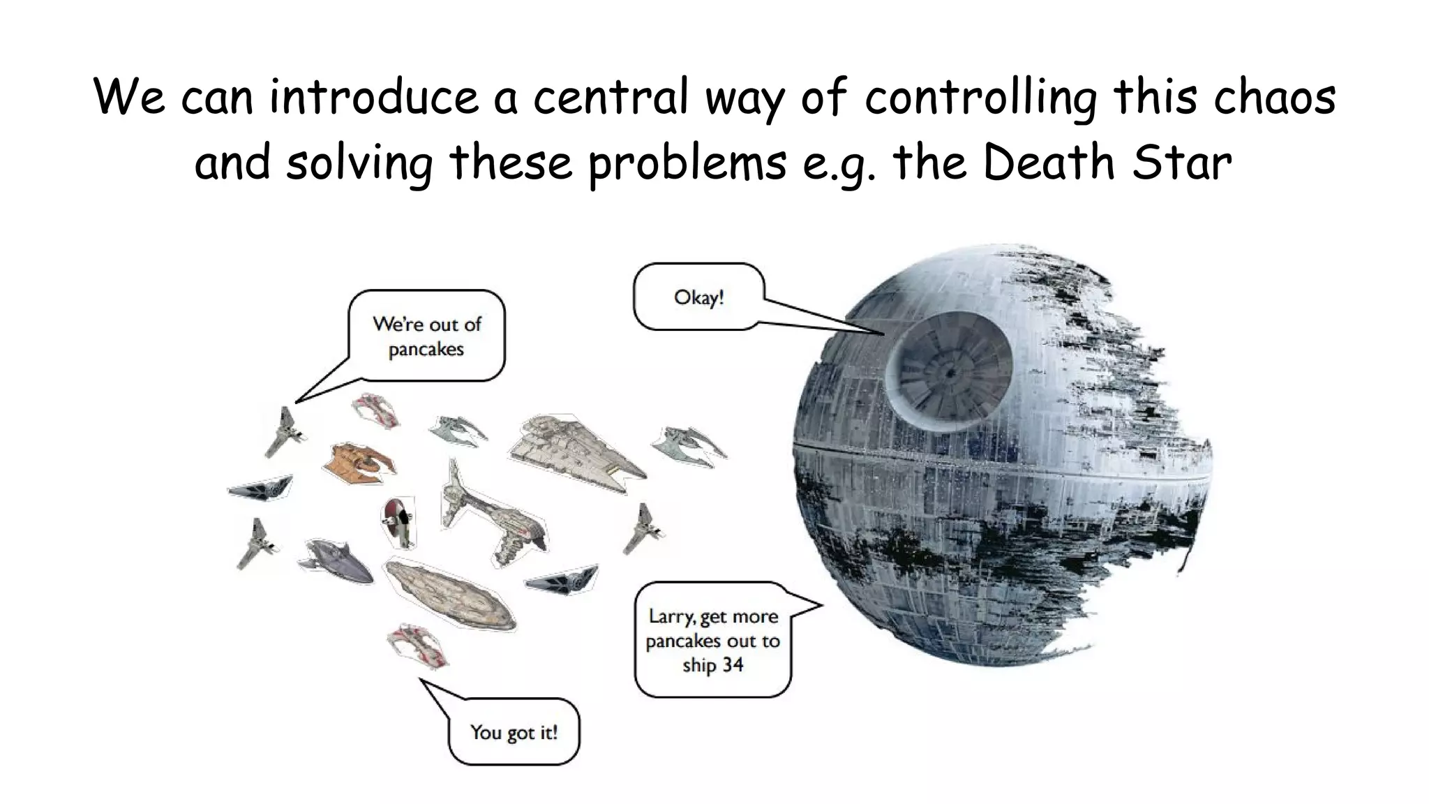 We can introduce a central way of controlling this chaos
and solving these problems e.g. the Death Star
 