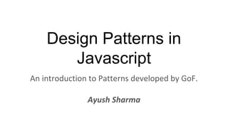 Design Patterns in
Javascript
An introduction to Patterns developed by GoF.
Ayush Sharma
 