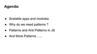 Agenda:
● Scalable apps and modules
● Why do we need patterns ?
● Patterns and Anti Patterns in JS
● And More Patterns …..
 