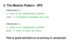 2. The Module Pattern - IIFE
(function() {
// code to be immediately invoked
}()); // Crockford recommend this way
(function() {
// code to be immediately invoked
})(); // This is just as valid
This is great but there is no privacy in Javascript.
 