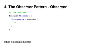 4. The Observer Pattern - Observer
// The Observer
function Observer(){
this.update = function(){
// ...
};
}
It has it’s update method.
 