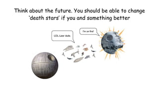 Think about the future. You should be able to change
‘death stars’ if you and something better
 