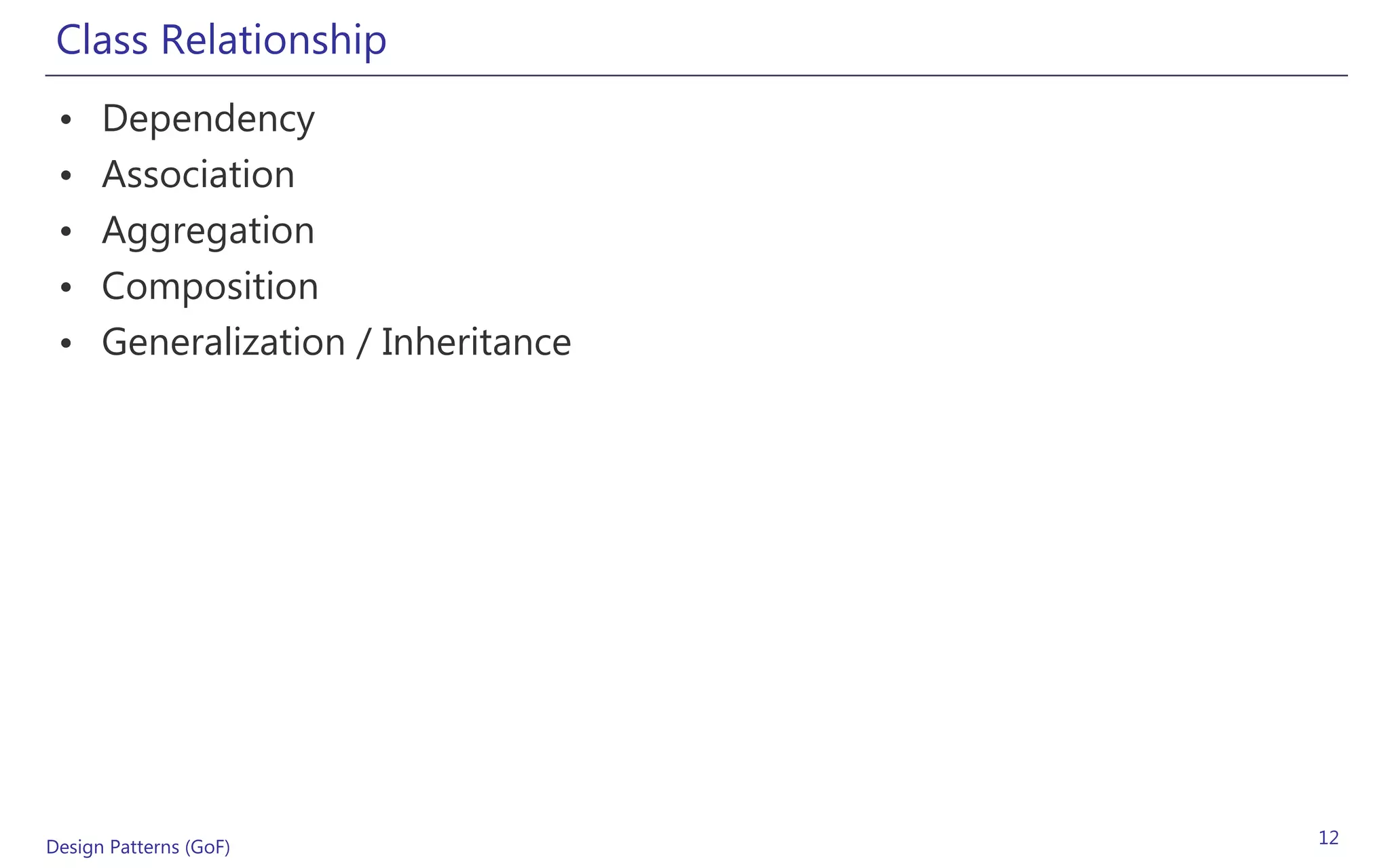 Class Relationship
 •    Dependency
 •    Association
 •    Aggregation
 •    Composition
 •    Generalization / Inheritance




Design Patterns (GoF)                12
 