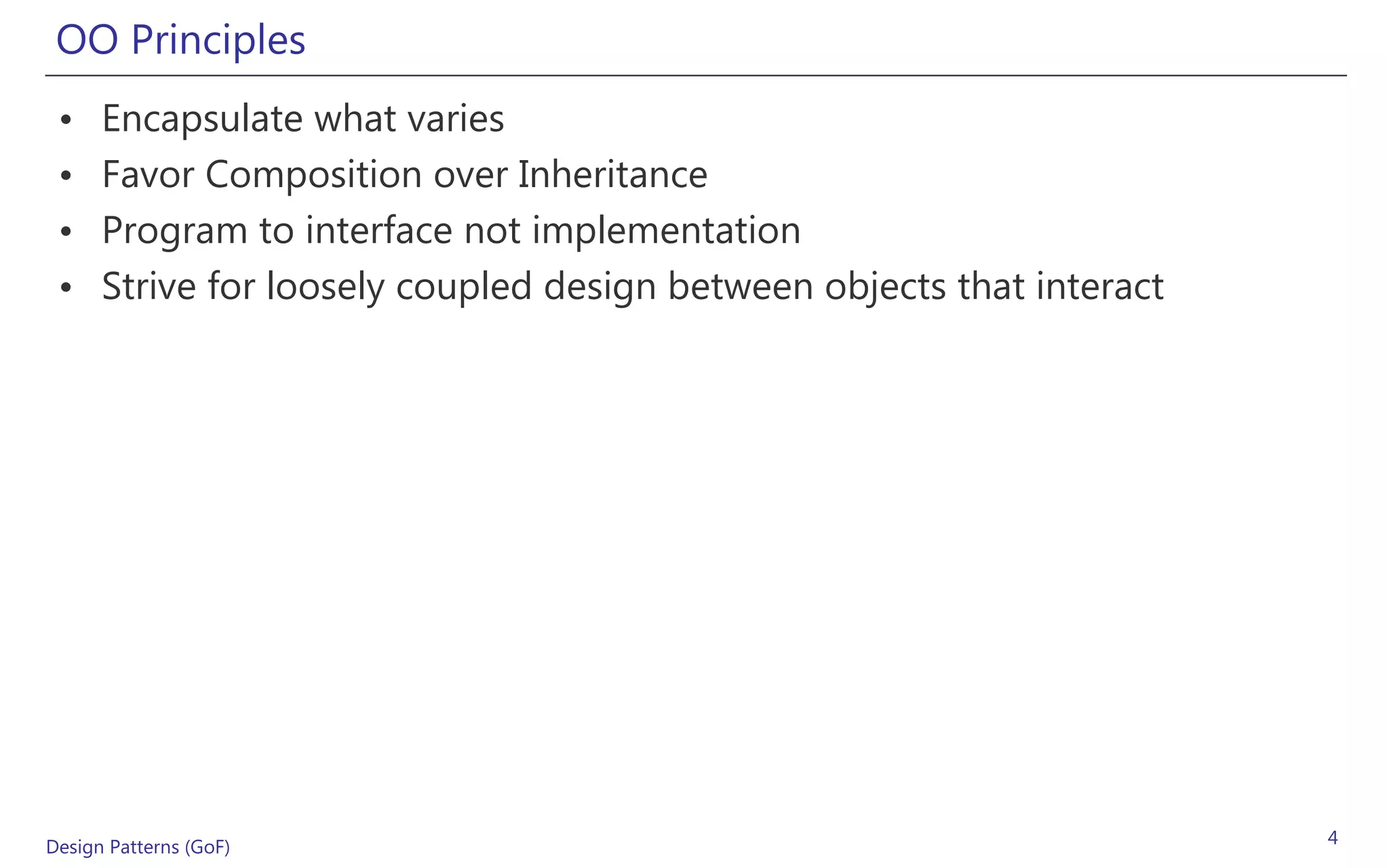 OO Principles
 •    Encapsulate what varies
 •    Favor Composition over Inheritance
 •    Program to interface not implementation
 •    Strive for loosely coupled design between objects that interact




Design Patterns (GoF)                                                   4
 