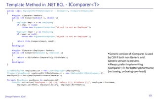 Template Method in .NET BCL - IComparer<T>




                                              •Generic version of IComparer is used
                                              by CLR if both non Generic and
                                              Generic version is present.
                                              •Always prefer implementing
                                              IComparer <T> for better performance
                                              (no boxing, unboxing overhead)




Design Patterns (GoF)                                                         105
 