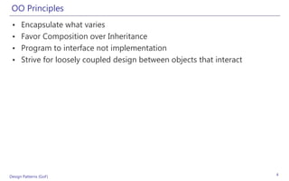 OO Principles
 •    Encapsulate what varies
 •    Favor Composition over Inheritance
 •    Program to interface not implementation
 •    Strive for loosely coupled design between objects that interact




Design Patterns (GoF)                                                   4
 