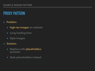 EXAMPLE DESIGN PATTERN
PROXY PATTERN
▸ Problem
▸ high-res images on website
▸ Long loading time
▸ Style images
▸ Solution
▸ Replace with placeholders
(proxies)
▸ Style placeholders instead
 