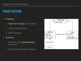 EXAMPLE DESIGN PATTERN
PROXY PATTERN
▸ Problem
▸ high-res images on website
▸ Long loading time
▸ Style images
▸ Solution
▸ Replace with placeholders
(proxies)
▸ Style placeholders instead
 