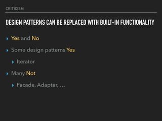 CRITICISM
DESIGN PATTERNS CAN BE REPLACED WITH BUILT-IN FUNCTIONALITY
▸ Yes and No
▸ Some design patterns Yes
▸ Iterator
▸ Many Not
▸ Facade, Adapter, …
 