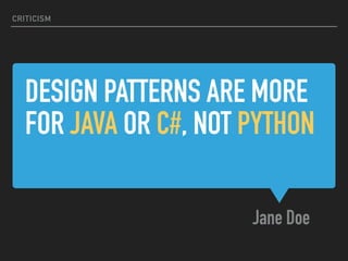 DESIGN PATTERNS ARE MORE
FOR JAVA OR C#, NOT PYTHON
Jane Doe
CRITICISM
 