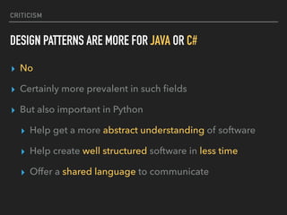 CRITICISM
DESIGN PATTERNS ARE MORE FOR JAVA OR C#
▸ No
▸ Certainly more prevalent in such ﬁelds
▸ But also important in Python
▸ Help get a more abstract understanding of software
▸ Help create well structured software in less time
▸ Offer a shared language to communicate
 