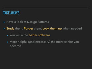 TAKE AWAYS
▸ Have a look at Design Patterns
▸ Study them, Forget them, Look them up when needed
▸ You will write better software
▸ More helpful (and necessary) the more senior you
become
 