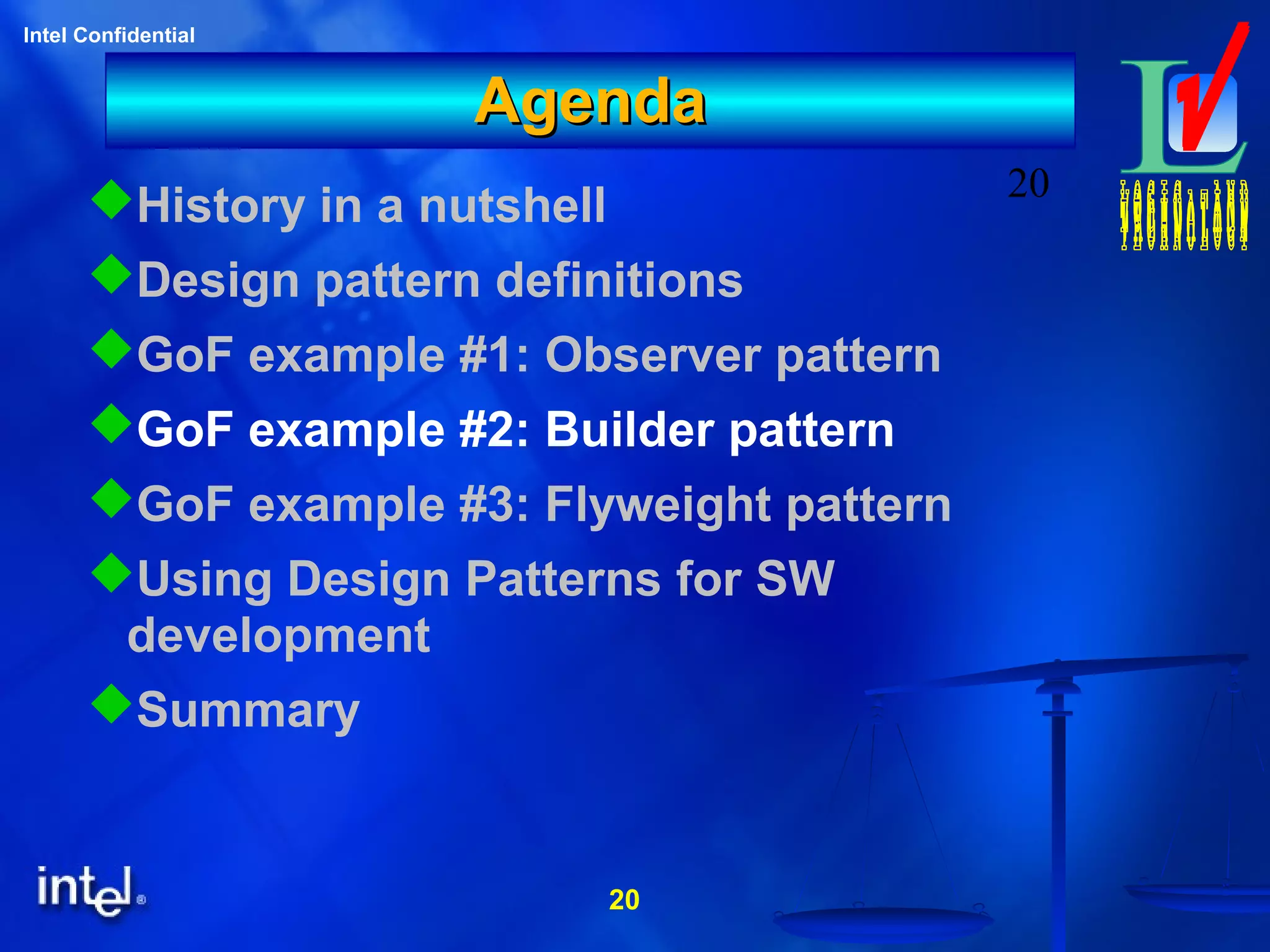 20
Intel Confidential
20
AgendaAgenda
History in a nutshell
Design pattern definitions
GoF example #1: Observer pattern
GoF example #2: Builder pattern
GoF example #3: Flyweight pattern
Using Design Patterns for SW
development
Summary
 