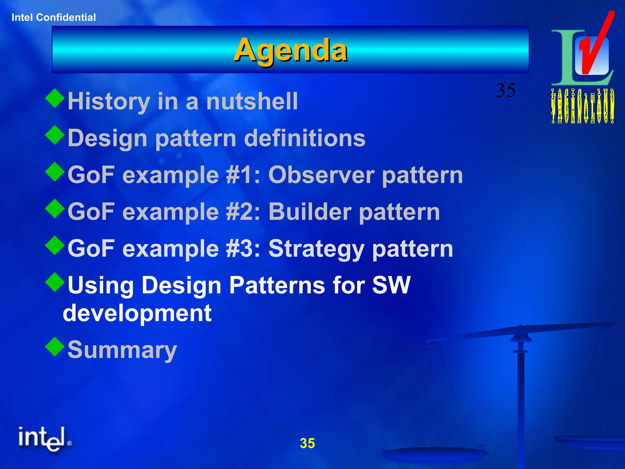 35
Intel Confidential
35
AgendaAgenda
History in a nutshell
Design pattern definitions
GoF example #1: Observer pattern
GoF example #2: Builder pattern
GoF example #3: Strategy pattern
Using Design Patterns for SW
development
Summary
 