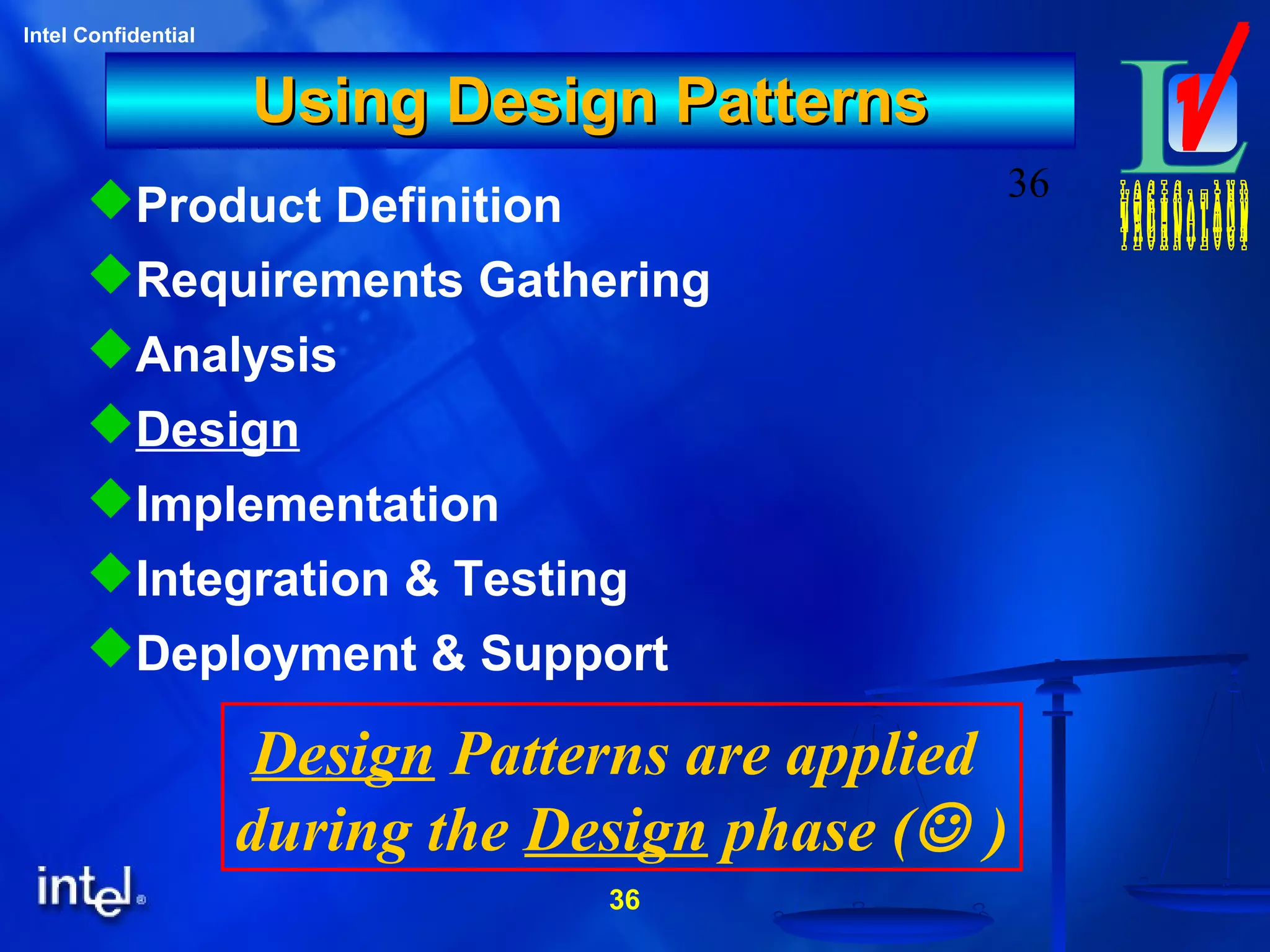 36
Intel Confidential
36
Using Design PatternsUsing Design Patterns
Product Definition
Requirements Gathering
Analysis
Design
Implementation
Integration & Testing
Deployment & Support
Design Patterns are applied
during the Design phase ( )
 