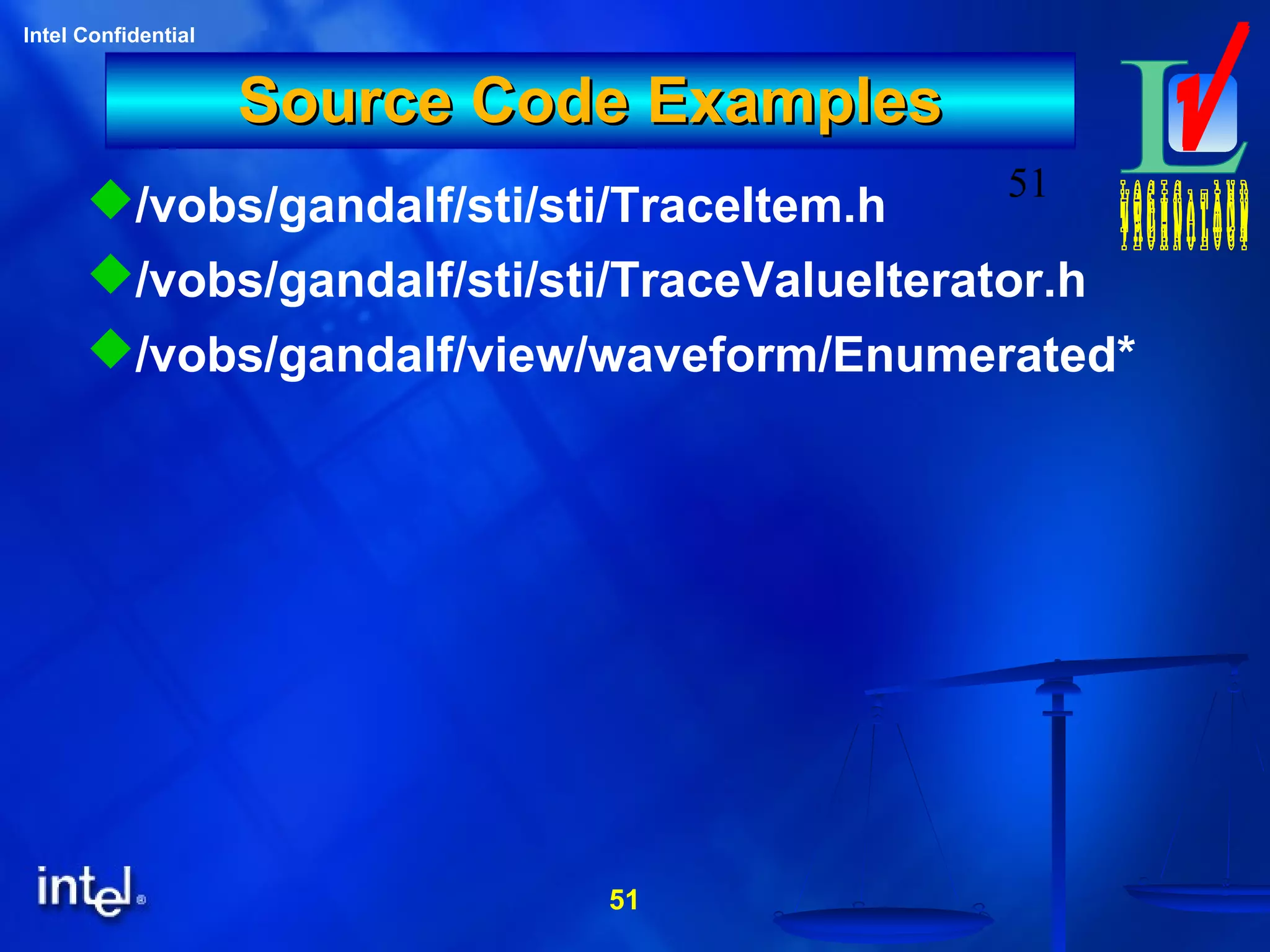51
Intel Confidential
51
Source Code ExamplesSource Code Examples
/vobs/gandalf/sti/sti/TraceItem.h
/vobs/gandalf/sti/sti/TraceValueIterator.h
/vobs/gandalf/view/waveform/Enumerated*
 