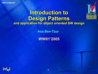 1
Intel Confidential
1Introduction toIntroduction to
Design PatternsDesign Patterns
and applicationand application for object oriented SW designfor object oriented SW design
Asa Ben-Tzur
WW01’2005
 