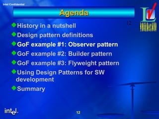 12
Intel Confidential
12
AgendaAgenda
History in a nutshell
Design pattern definitions
GoF example #1: Observer pattern
GoF example #2: Builder pattern
GoF example #3: Flyweight pattern
Using Design Patterns for SW
development
Summary
 