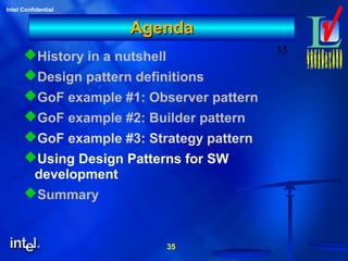 35
Intel Confidential
35
AgendaAgenda
History in a nutshell
Design pattern definitions
GoF example #1: Observer pattern
GoF example #2: Builder pattern
GoF example #3: Strategy pattern
Using Design Patterns for SW
development
Summary
 