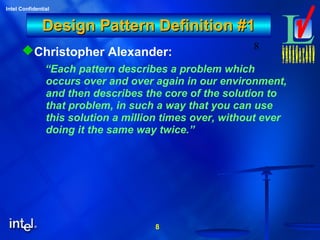 8
Intel Confidential
8
Design Pattern Definition #1Design Pattern Definition #1
Christopher Alexander:
“Each pattern describes a problem which
occurs over and over again in our environment,
and then describes the core of the solution to
that problem, in such a way that you can use
this solution a million times over, without ever
doing it the same way twice.”
 