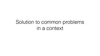 Solution to common problems
in a context
 