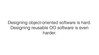 Designing object-oriented software is hard.
Designing reusable OO software is even
harder.
 