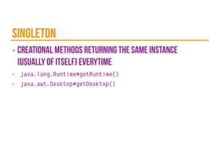 singleton
■ creational methods returning the same instance
(usually of itself) everytime
■ java.lang.Runtime#getRuntime()
■ java.awt.Desktop#getDesktop()
 