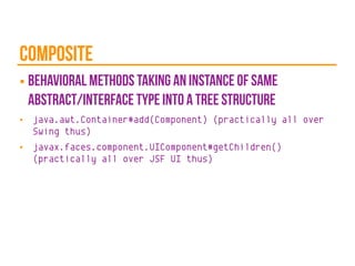 composite
■ behavioral methods taking an instance of same
abstract/interface type into a tree structure
■ java.awt.Container#add(Component) (practically all over
Swing thus)
■ javax.faces.component.UIComponent#getChildren()
(practically all over JSF UI thus)
 