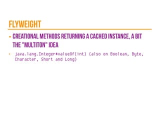 flyweight
■ creational methods returning a cached instance, a bit
the "multiton" idea
■ java.lang.Integer#valueOf(int) (also on Boolean, Byte,
Character, Short and Long)
 