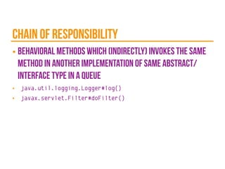chain of responsibility
■ behavioral methods which (indirectly) invokes the same
method in another implementation of same abstract/
interface type in a queue
■ java.util.logging.Logger#log()
■ javax.servlet.Filter#doFilter()
 