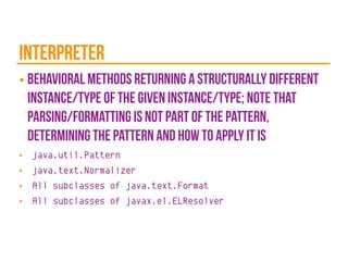 interpreter
■ behavioral methods returning a structurally different
instance/type of the given instance/type; note that
parsing/formatting is not part of the pattern,
determining the pattern and how to apply it is
■ java.util.Pattern
■ java.text.Normalizer
■ All subclasses of java.text.Format
■ All subclasses of javax.el.ELResolver
 